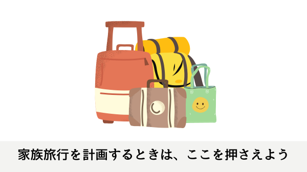 家族旅行を計画するときは、ここを押さえよう